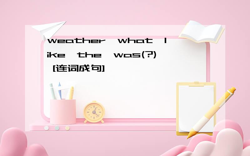 weather,what,like,the,was(?) [连词成句]