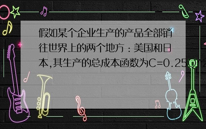 假如某个企业生产的产品全部销往世界上的两个地方：美国和日本,其生产的总成本函数为C=0.25Q^2,美国对该企业生产的产品的需求函数为Q=100-2P,相应地,日本的需求函数为Q＝100－4P.（1）如果