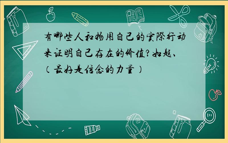 有哪些人和物用自己的实际行动来证明自己存在的价值?如题、（最好是信念的力量）