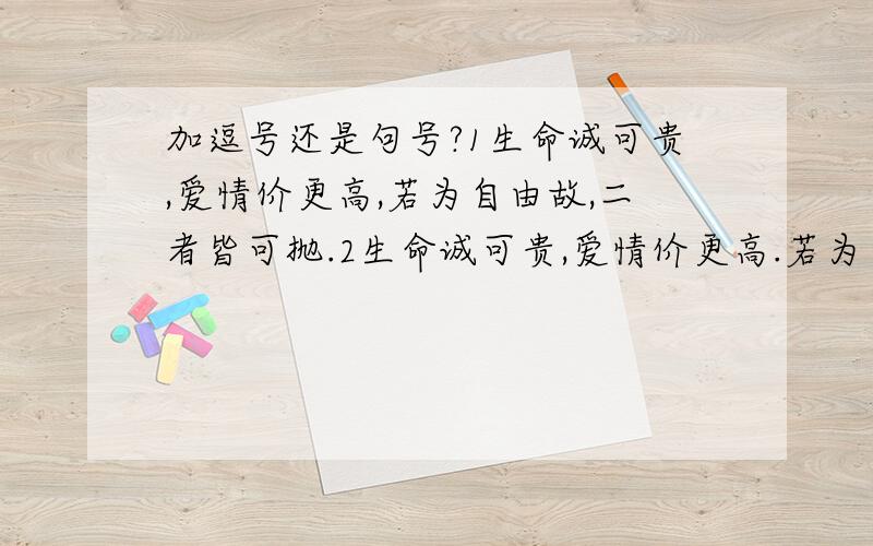 加逗号还是句号?1生命诚可贵,爱情价更高,若为自由故,二者皆可抛.2生命诚可贵,爱情价更高.若为自由故,二者皆可抛.选一还是二?这是首诗吗?