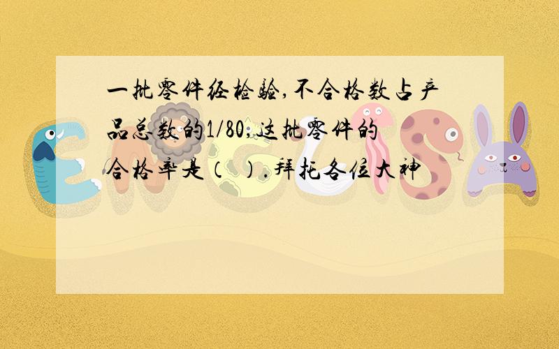 一批零件经检验,不合格数占产品总数的1/80,这批零件的合格率是（ ）.拜托各位大神