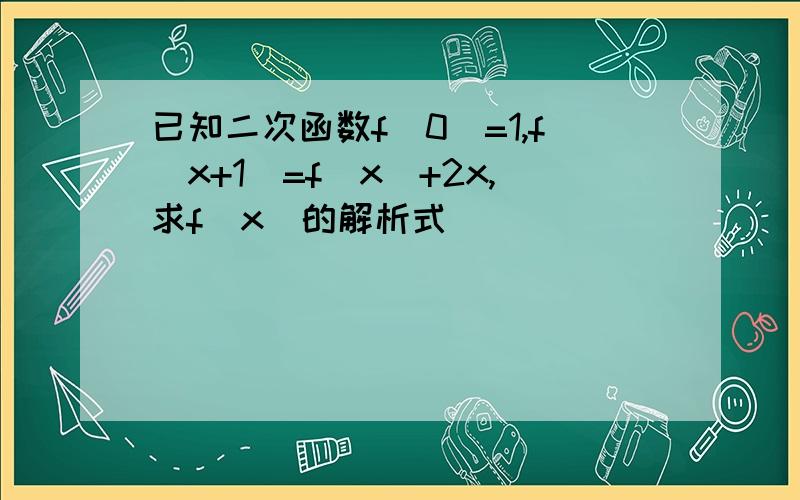 已知二次函数f(0)=1,f（x+1）=f（x）+2x,求f（x）的解析式