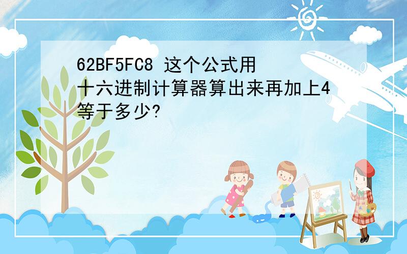 62BF5FC8 这个公式用十六进制计算器算出来再加上4等于多少?