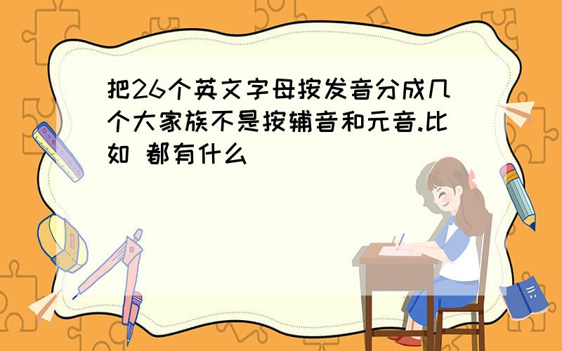 把26个英文字母按发音分成几个大家族不是按辅音和元音.比如 都有什么