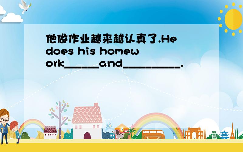 他做作业越来越认真了.He does his homework______and__________.