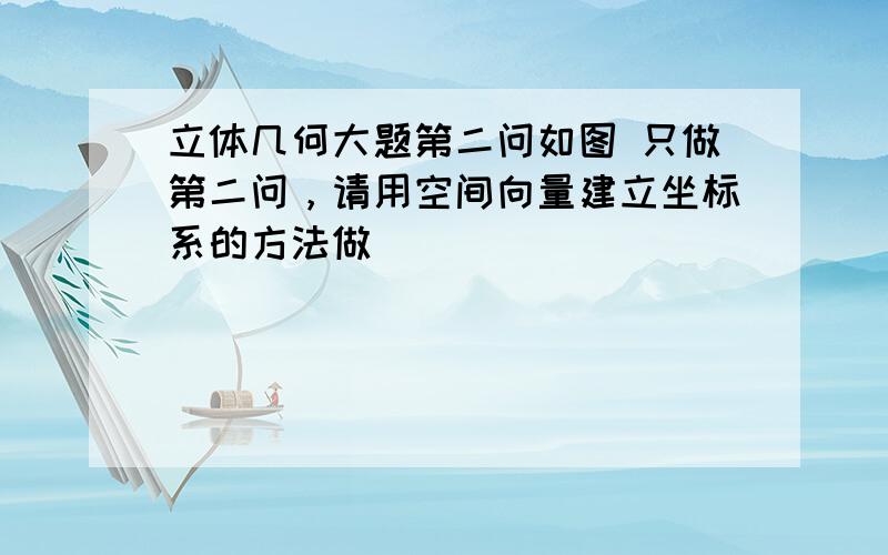 立体几何大题第二问如图 只做第二问，请用空间向量建立坐标系的方法做