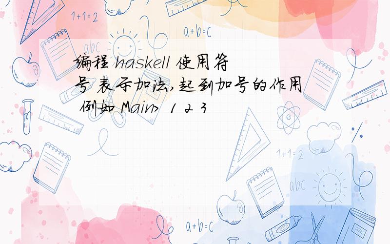 编程 haskell 使用符号 表示加法,起到加号的作用 例如 Main> 1 2 3