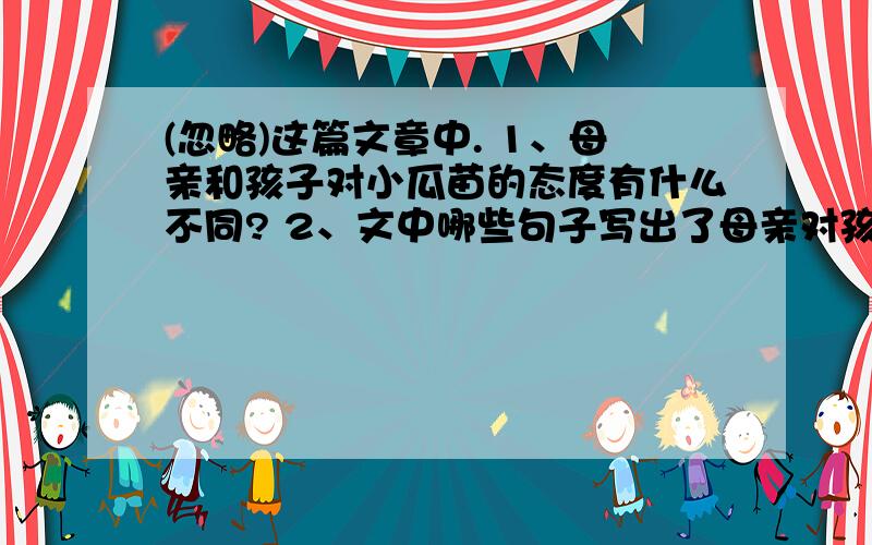 (忽略)这篇文章中. 1、母亲和孩子对小瓜苗的态度有什么不同? 2、文中哪些句子写出了母亲对孩子的(忽略)这篇文章中.1、母亲和孩子对小瓜苗的态度有什么不同?2、文中哪些句子写出了母亲