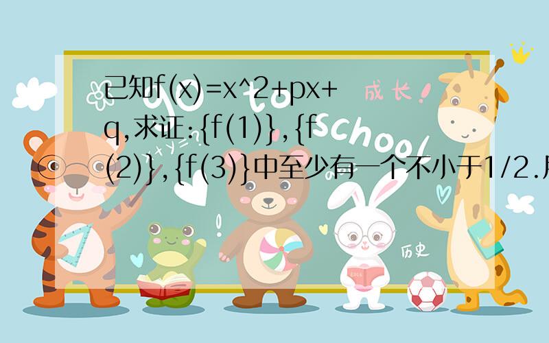 已知f(x)=x^2+px+q,求证:{f(1)},{f(2)},{f(3)}中至少有一个不小于1/2.用反证法证明.希望有具体过程与讲解,注意：“{}”，代表“绝对值”