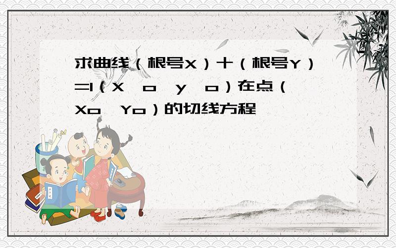 求曲线（根号X）十（根号Y）=1（X>o,y>o）在点（Xo,Yo）的切线方程