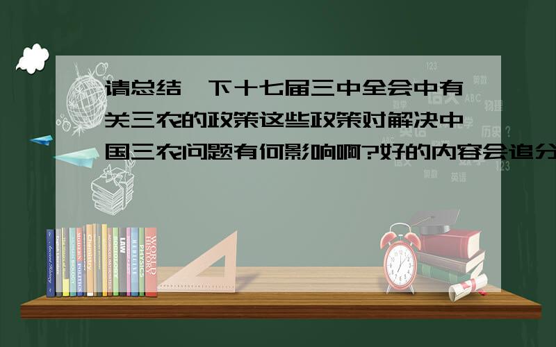 请总结一下十七届三中全会中有关三农的政策这些政策对解决中国三农问题有何影响啊?好的内容会追分哦~感谢2楼的,问题中怎么还有乱码啊?那个想问一下,是总结么?好像只是影响吧?