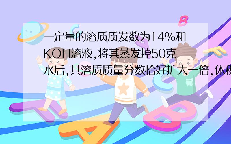 一定量的溶质质发数为14%和KOH溶液,将其蒸发掉50克水后,其溶质质量分数恰好扩大一倍,体积娈为62.5ML,浓缩后深液中溶质的物质量浓度为A;2.2MOL/L B:4.0MOL/L C:5.0MOL/L D;6.25MOL/L请详解