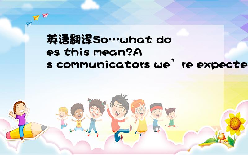 英语翻译So…what does this mean?As communicators we’re expected to be able to craft a compelling story.We need to understand our audience (so there’s a bit of psychology thrown in).We need to understand and master the narrative structure so