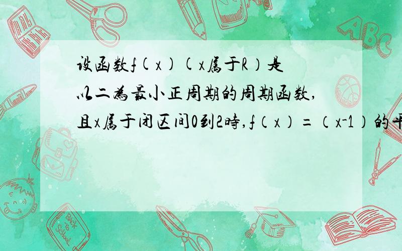 设函数f(x)(x属于R）是以二为最小正周期的周期函数,且x属于闭区间0到2时,f（x）=（x-1）的平方,求f（3）和f（2分之7）