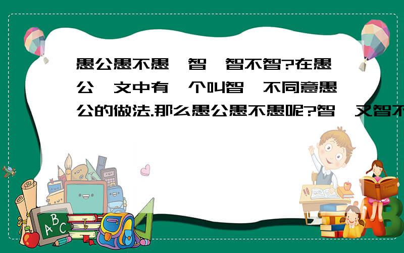 愚公愚不愚,智叟智不智?在愚公一文中有一个叫智叟不同意愚公的做法.那么愚公愚不愚呢?智叟又智不智呢?希望有充分的理由来说明.