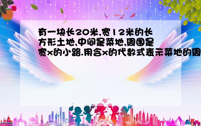 有一块长20米,宽12米的长方形土地,中间是菜地,周围是宽x的小路.用含x的代数式表示菜地的周长与面积.