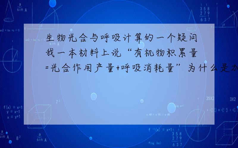 生物光合与呼吸计算的一个疑问我一本材料上说“有机物积累量=光合作用产量+呼吸消耗量”为什么是加上呼吸消耗量而不是减去消耗量?