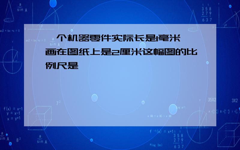 一个机器零件实际长是1毫米,画在图纸上是2厘米这幅图的比例尺是