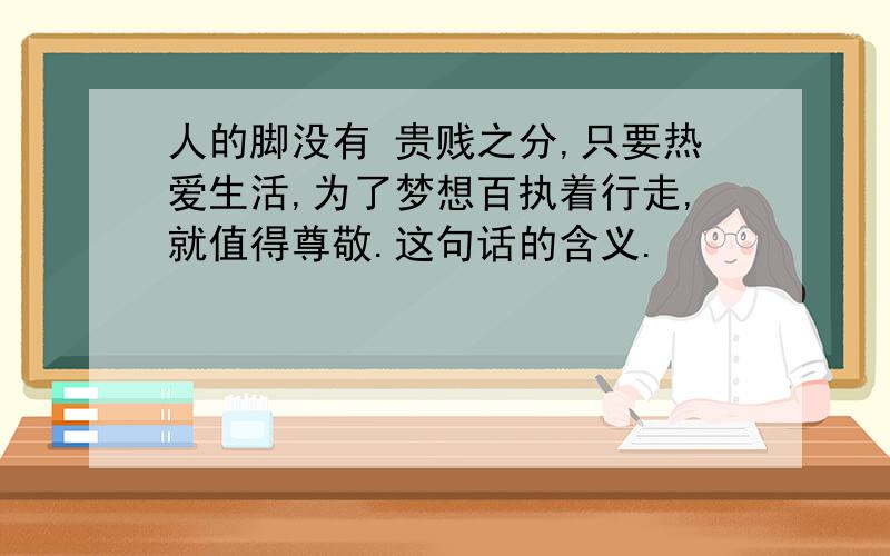 人的脚没有 贵贱之分,只要热爱生活,为了梦想百执着行走,就值得尊敬.这句话的含义.