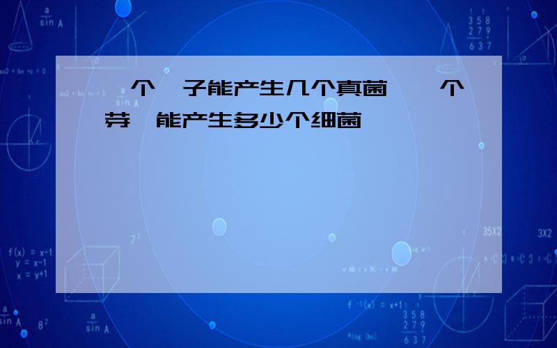 一个孢子能产生几个真菌,一个芽孢能产生多少个细菌