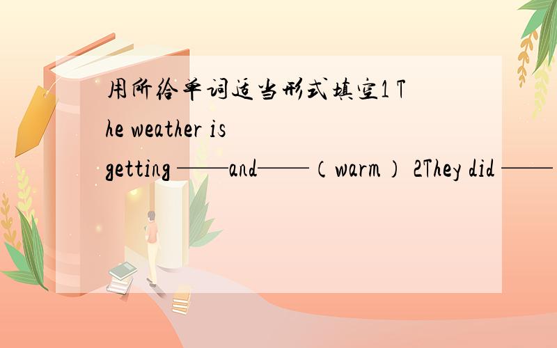 用所给单词适当形式填空1 The weather is getting ——and——（warm） 2They did ——（mach）woke with——（little）