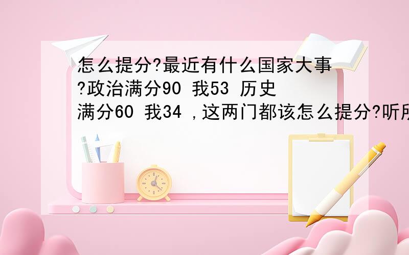 怎么提分?最近有什么国家大事?政治满分90 我53 历史满分60 我34 ,这两门都该怎么提分?听所政治提分是看一些最近国家大事 还有评论最近都有哪些国家大事?是中考