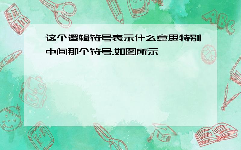 这个逻辑符号表示什么意思特别中间那个符号.如图所示