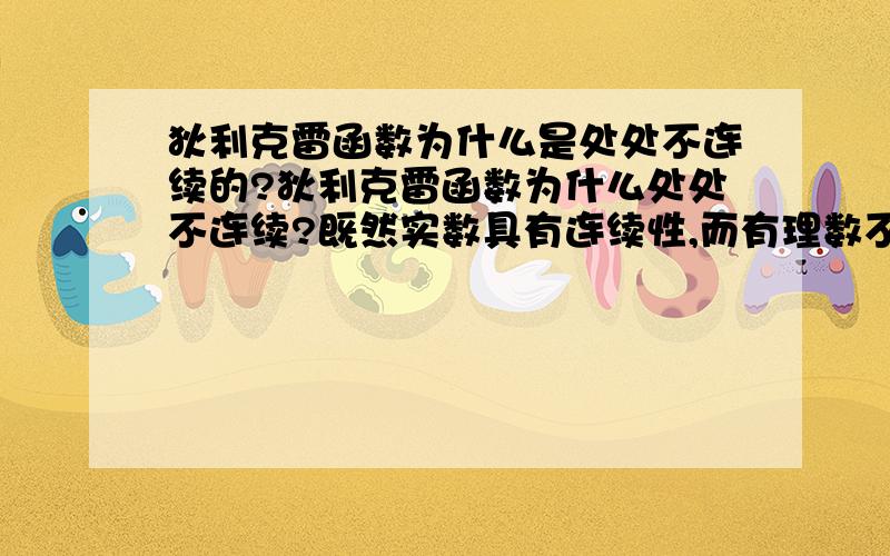 狄利克雷函数为什么是处处不连续的?狄利克雷函数为什么处处不连续?既然实数具有连续性,而有理数不连续,两个相邻有理数之间的无理数这一段不是连续的吗?这想法哪里有问题?