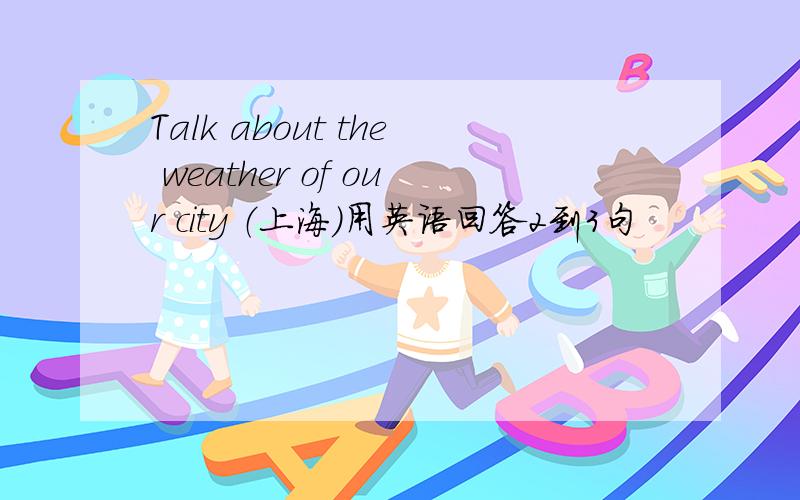 Talk about the weather of our city （上海）用英语回答2到3句