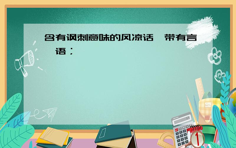 含有讽刺意味的风凉话,带有言,语；