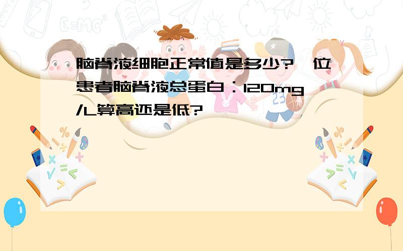 脑脊液细胞正常值是多少?一位患者脑脊液总蛋白：120mg/L算高还是低?
