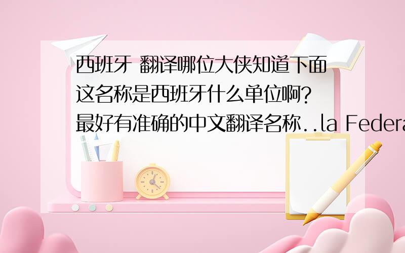 西班牙 翻译哪位大侠知道下面这名称是西班牙什么单位啊? 最好有准确的中文翻译名称..la Federación Española de Escuelas de Español como Lengua Extranjera (FEDELE).谢啦...