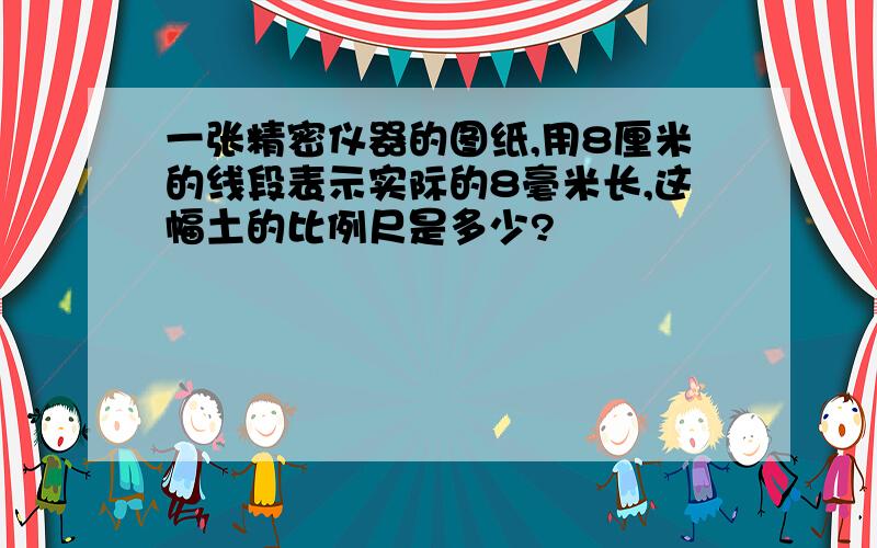 一张精密仪器的图纸,用8厘米的线段表示实际的8毫米长,这幅土的比例尺是多少?