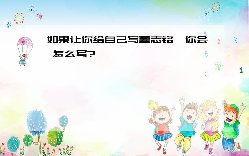 如果让你给自己写墓志铭,你会 怎么写?