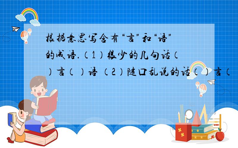 根据意思写含有“言”和“语”的成语.（1）很少的几句话（）言（）语 （2）随口乱说的话（）言（）语（3）说了很多的话（）言（）语（4）含有讽刺意味的风凉话（）言（）语（4）自己