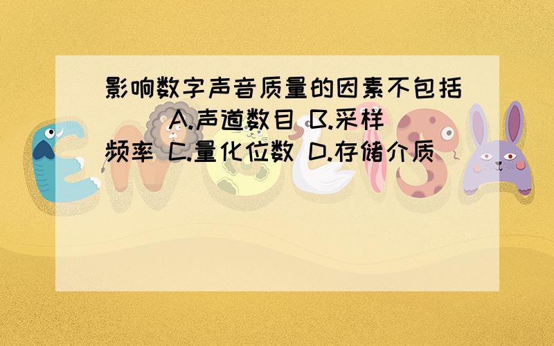 影响数字声音质量的因素不包括（ ）A.声道数目 B.采样频率 C.量化位数 D.存储介质