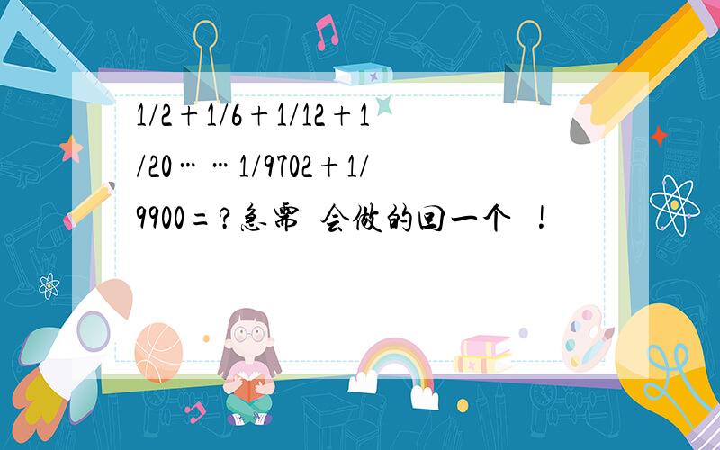 1/2+1/6+1/12+1/20……1/9702+1/9900=?急需  会做的回一个   !