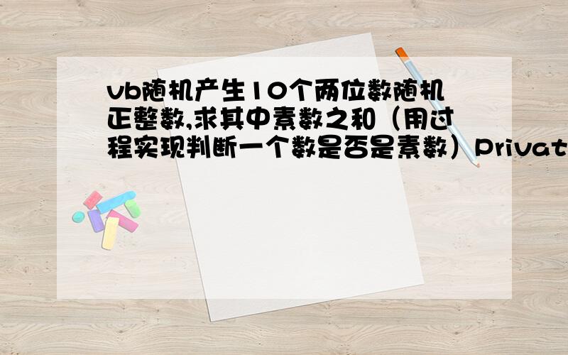 vb随机产生10个两位数随机正整数,求其中素数之和（用过程实现判断一个数是否是素数）Private Sub Command1_Click()Dim a As Integer, r As Integer, s As Integers = 0For a = 1 To 10r = Int(90 * Rnd + 10)Print r;If f = True