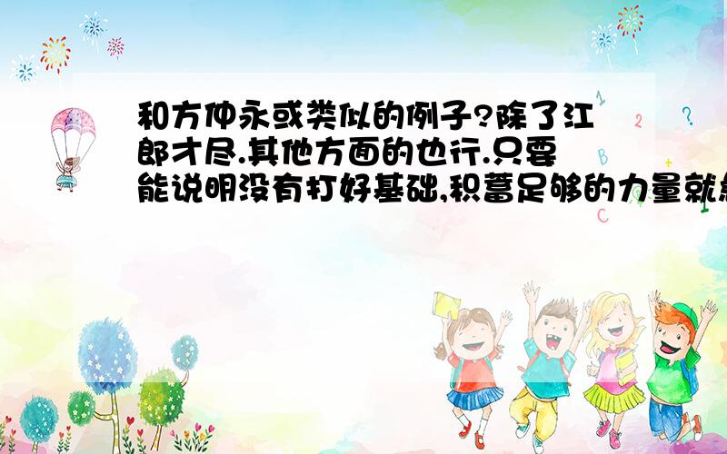 和方仲永或类似的例子?除了江郎才尽.其他方面的也行.只要能说明没有打好基础,积蓄足够的力量就急于表现,最后还是会失败就可以说了除了江郎才尽