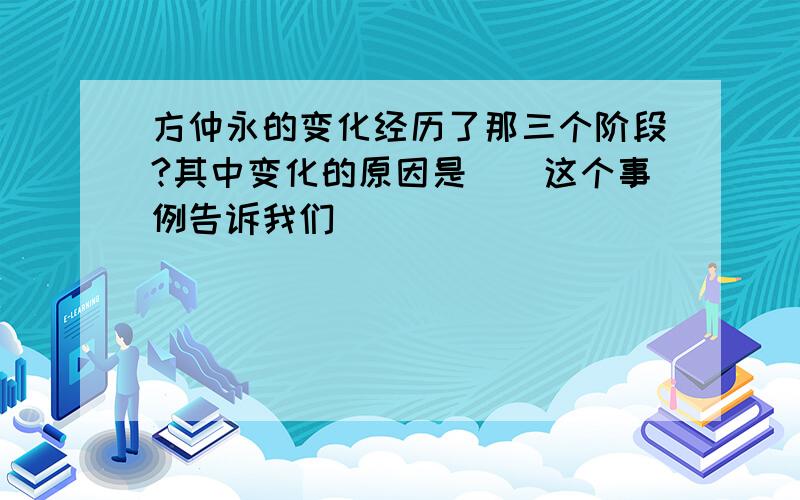 方仲永的变化经历了那三个阶段?其中变化的原因是（）这个事例告诉我们（）