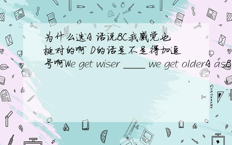 为什么选A 话说BC我感觉也挺对的啊 D的话是不是得加逗号啊We get wiser ____ we get olderA asB whenc ifD /