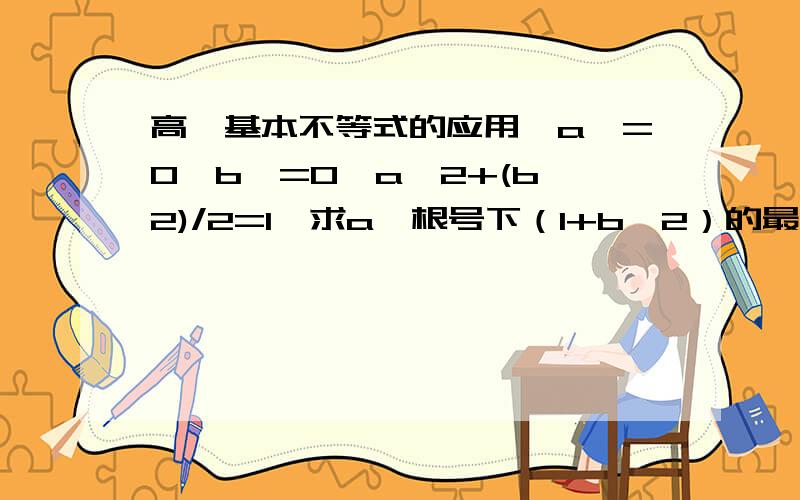 高一基本不等式的应用,a>=0,b>=0,a^2+(b^2)/2=1,求a*根号下（1+b^2）的最大值,