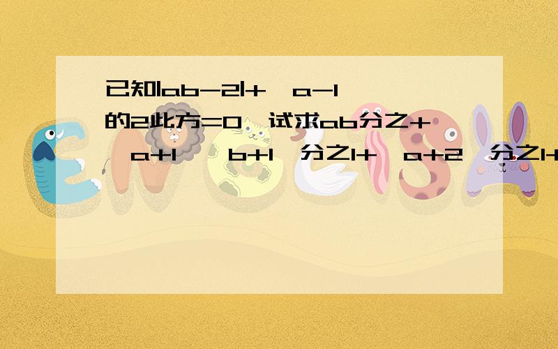 已知|ab-2|+{a-1}的2此方=0,试求ab分之+{a+1}{b+1}分之1+{a+2}分之1+...+{a+2011}{b+2011}分之1的值