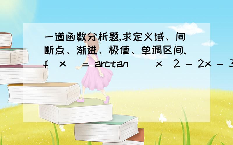 一道函数分析题,求定义域、间断点、渐进、极值、单调区间.f(x) = arctan [(x^2 - 2x - 3)/(x - 3)]1,定义域2,间断点3,有限渐进4,无限渐进5,相对最大值和（或）最小值6,绝对最大值和（或）最小值7,单