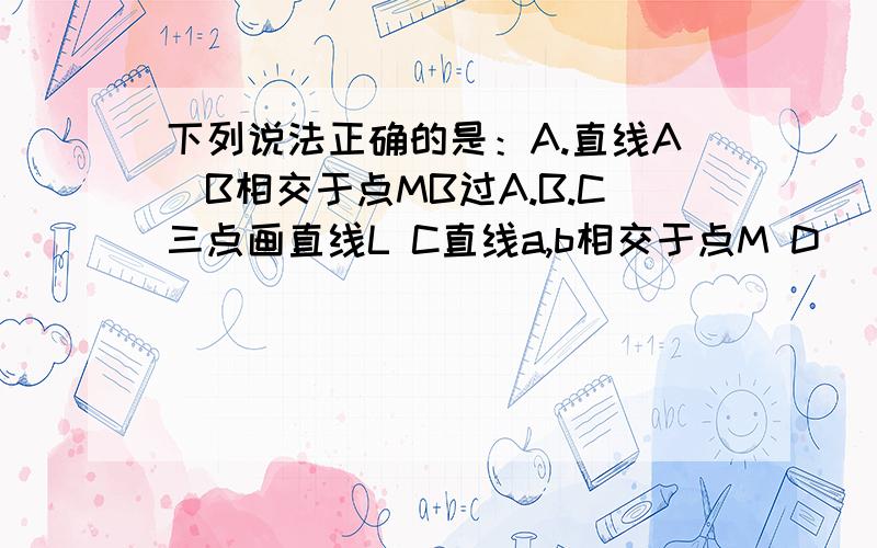 下列说法正确的是：A.直线A\B相交于点MB过A.B.C三点画直线L C直线a,b相交于点M D