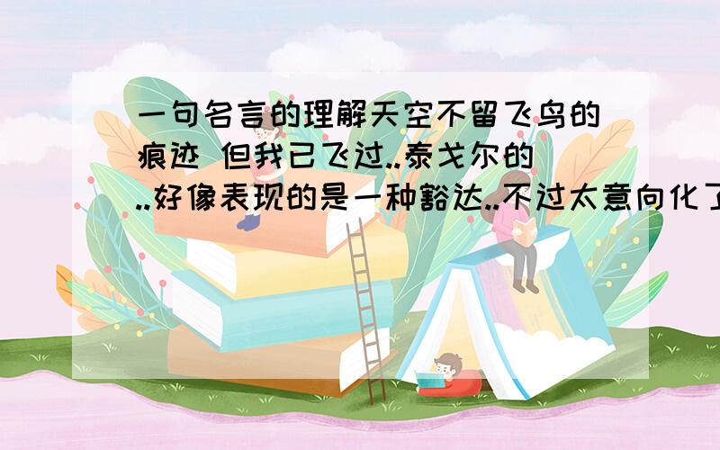 一句名言的理解天空不留飞鸟的痕迹 但我已飞过..泰戈尔的..好像表现的是一种豁达..不过太意向化了