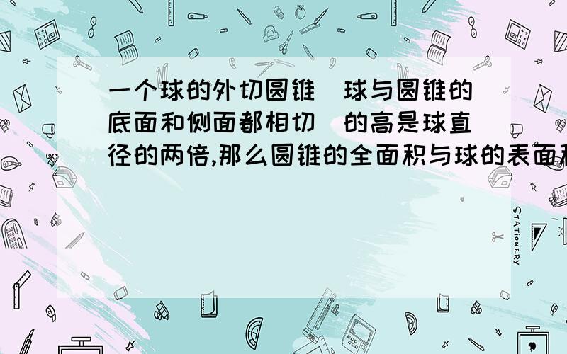 一个球的外切圆锥(球与圆锥的底面和侧面都相切)的高是球直径的两倍,那么圆锥的全面积与球的表面积之比是