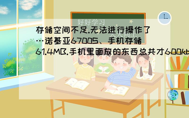 存储空间不足.无法进行操作了…诺基亚6700S、手机存储61.4MB.手机里面放的东西总共才600kb.短信什么的都删完了.我表示压力很大…