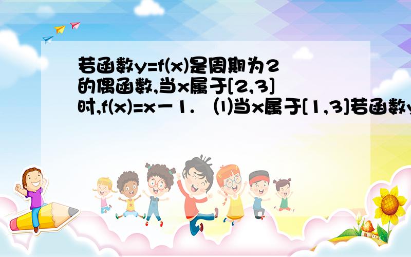 若函数y=f(x)是周期为2的偶函数,当x属于[2,3]时,f(x)=x－1.　⑴当x属于[1,3]若函数y=f(x)是周期为2的偶函数,当x属于[2,3]时,f(x)=x－1.当x属于[1,3]时,求y=f(x)的解析试.