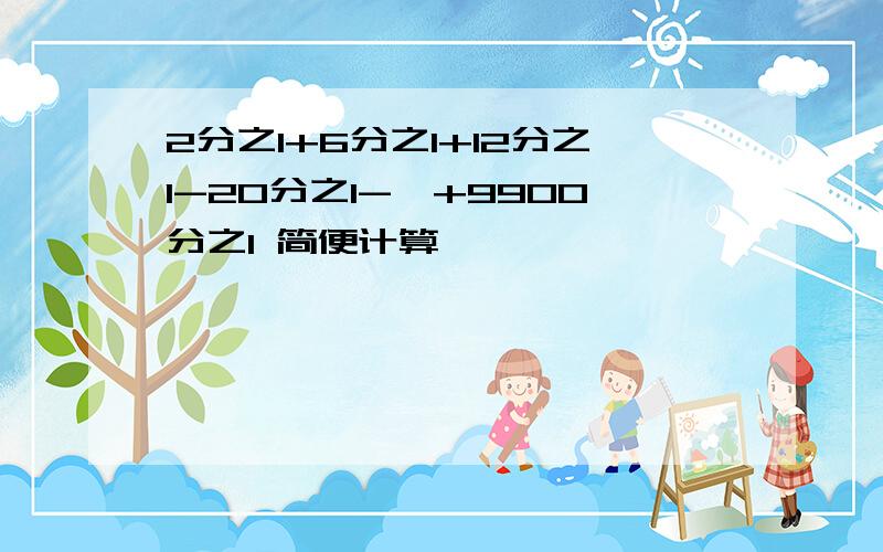 2分之1+6分之1+12分之1-20分之1-…+9900分之1 简便计算